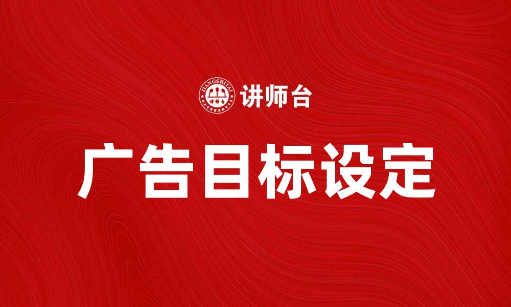 文章如何设定有效的广告目标提升营销效果的缩略图