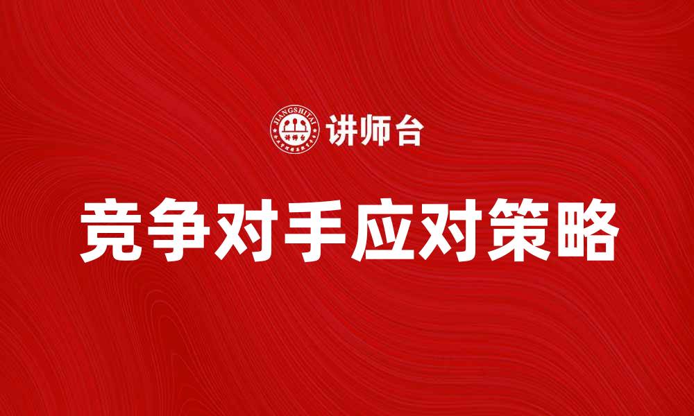 文章如何应对现实竞争对手带来的挑战与机遇的缩略图