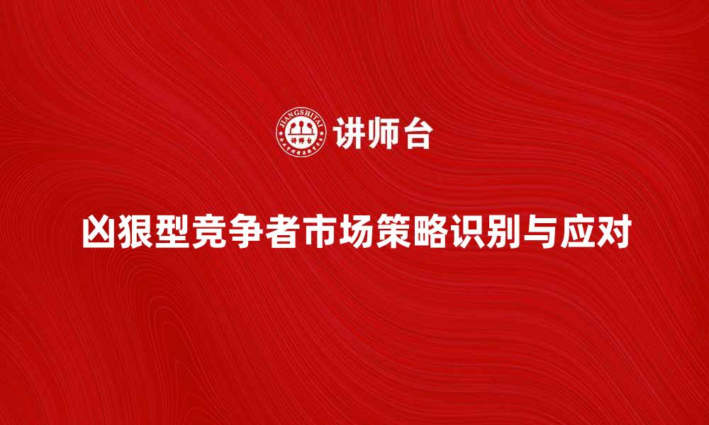 凶狠型竞争者市场策略识别与应对