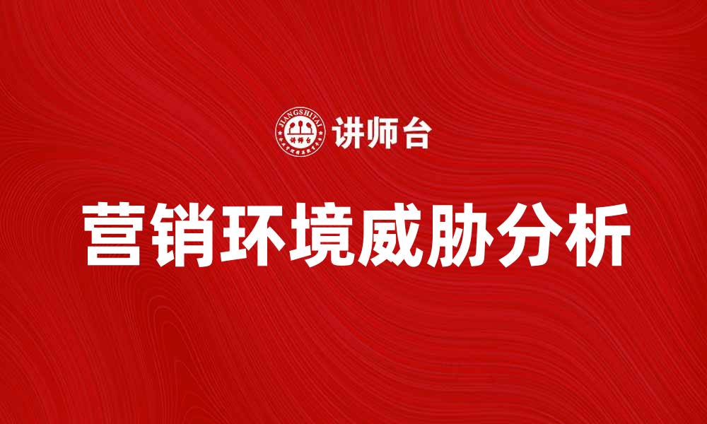 文章营销环境威胁分析：如何应对市场挑战与变化的缩略图