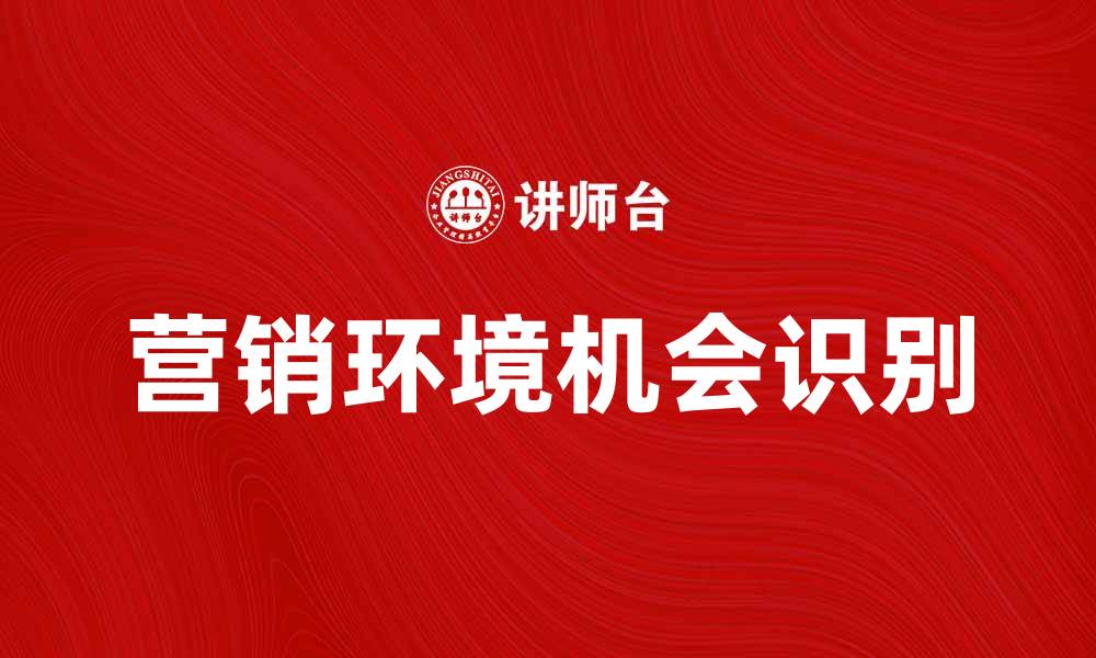 文章发现营销环境机会，提升品牌竞争力的策略解析的缩略图