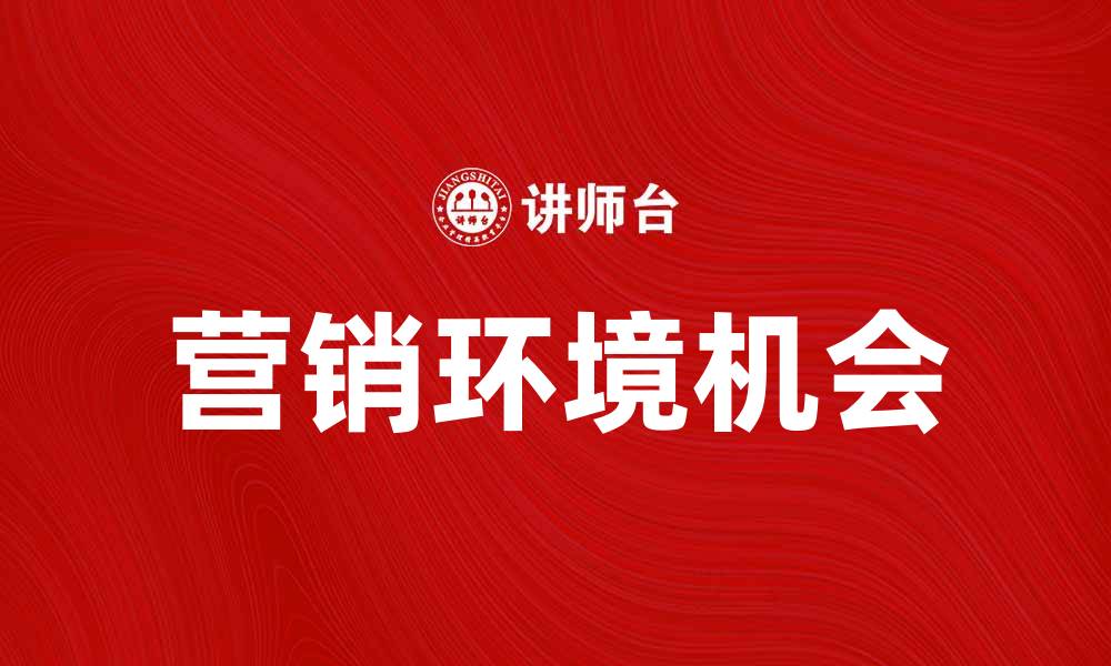 文章营销环境机会：如何抓住市场趋势实现增长的缩略图