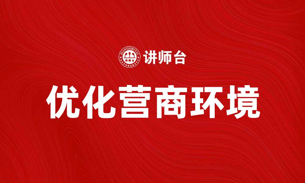 文章优化营商环境助力企业高效发展新机遇的缩略图