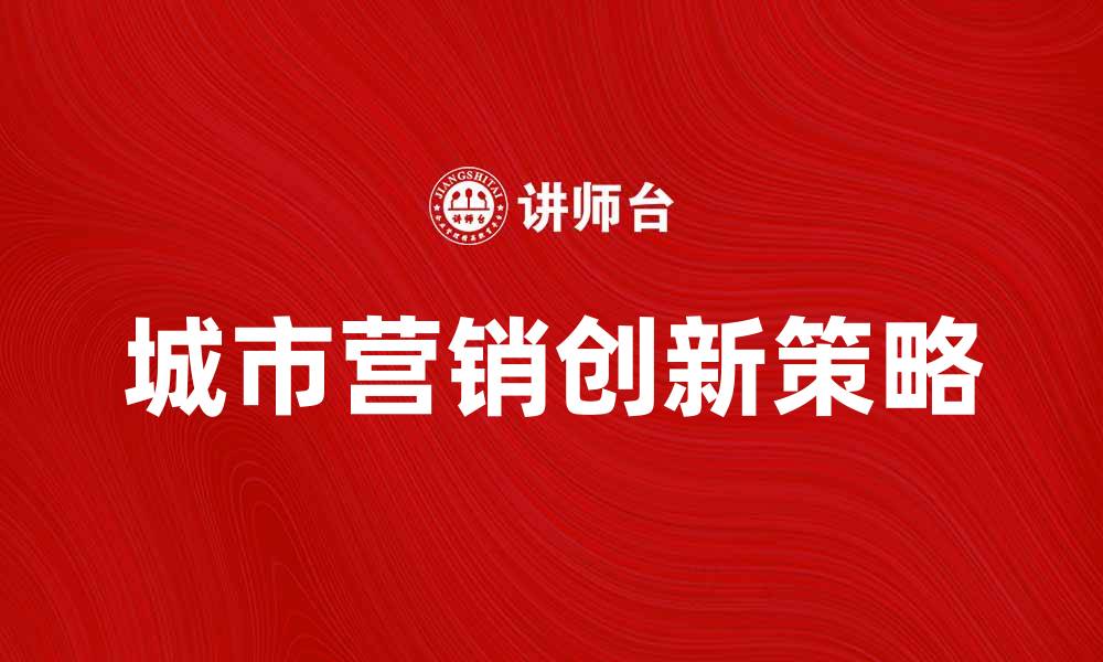 文章城市营销的创新策略与成功案例分析的缩略图