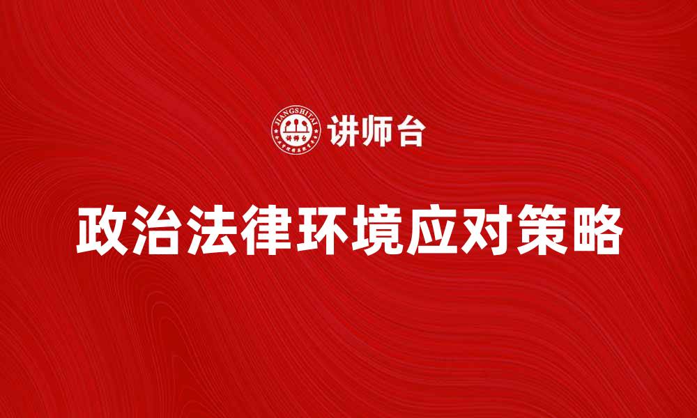 文章优化企业发展策略：如何应对复杂的政治法律环境的缩略图