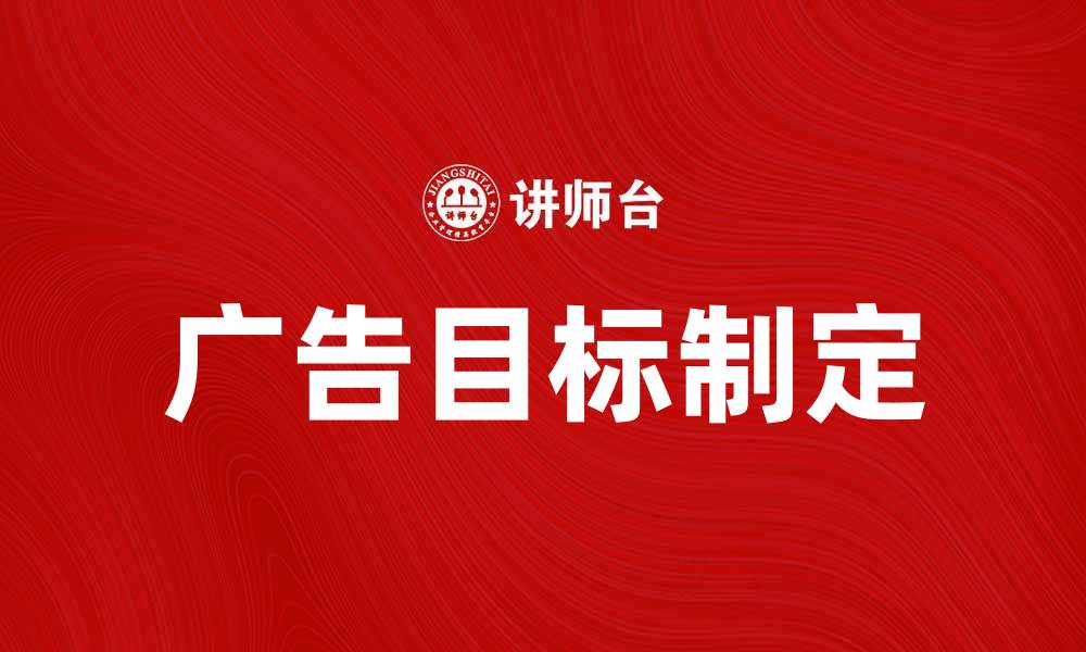 文章如何制定有效的广告目标提升营销效果的缩略图