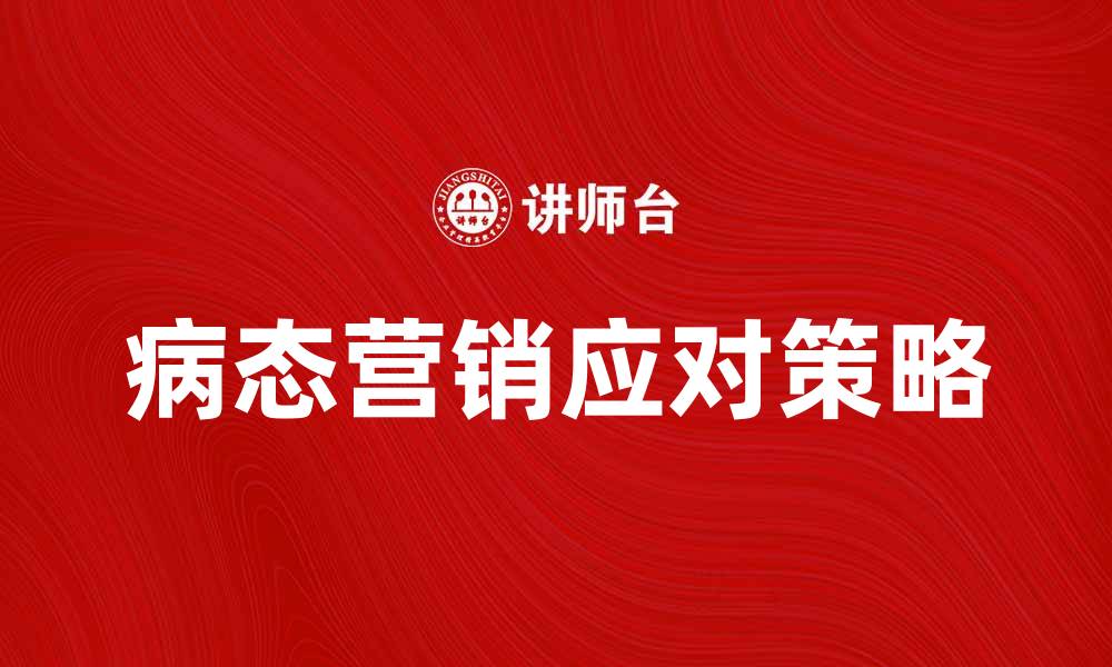 文章病态营销的危害与应对策略解析的缩略图