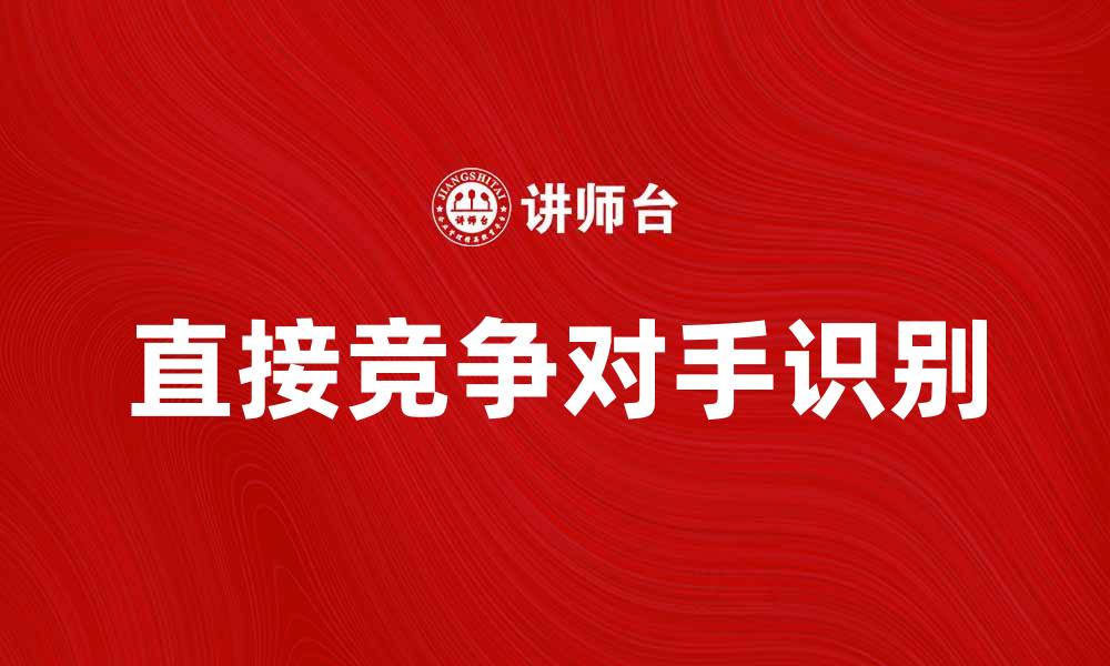 文章如何识别直接竞争对手提升市场竞争力的缩略图
