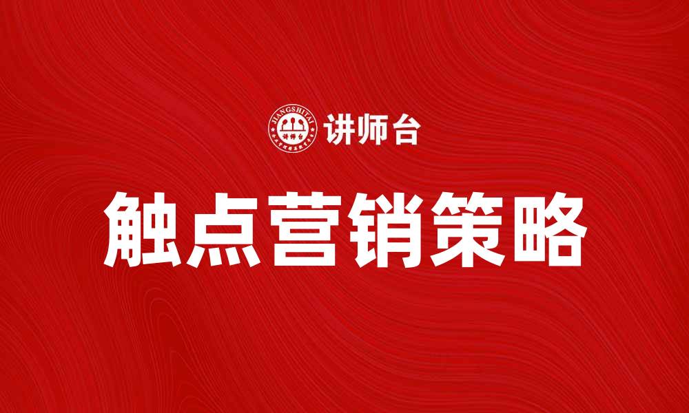 文章触点营销：提升客户体验的关键策略解析的缩略图