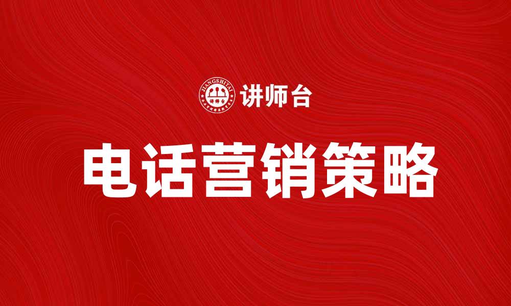 文章电话营销策略：提升客户转化率的有效方法的缩略图
