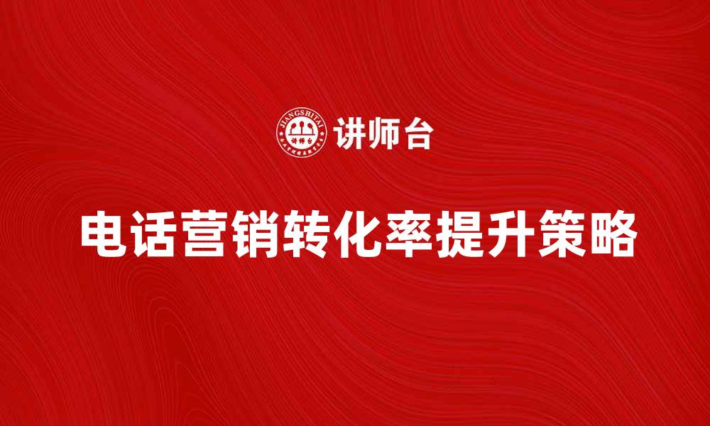 文章电话营销技巧解析：提升转化率的有效策略的缩略图