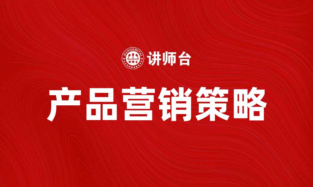 文章提升产品营销服务效果的五大策略解析的缩略图