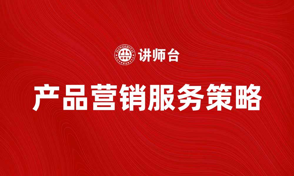 文章提升产品营销服务的有效策略与技巧的缩略图