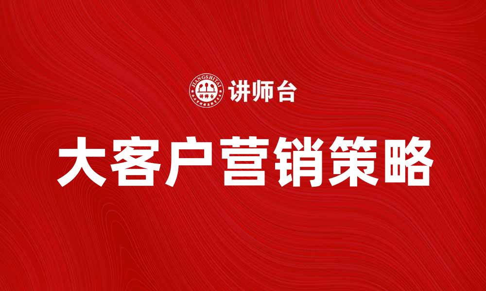 文章大客户营销的成功策略与实践分享的缩略图