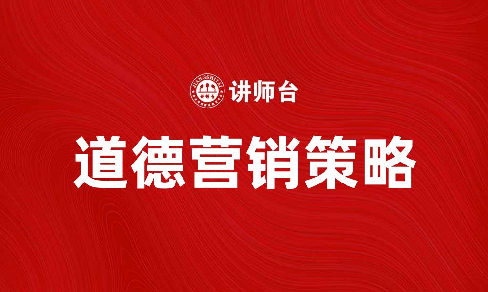 文章道德营销：提升品牌形象与消费者信任的有效策略的缩略图