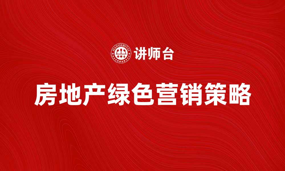 文章房地产绿色营销的未来发展趋势与策略分析的缩略图