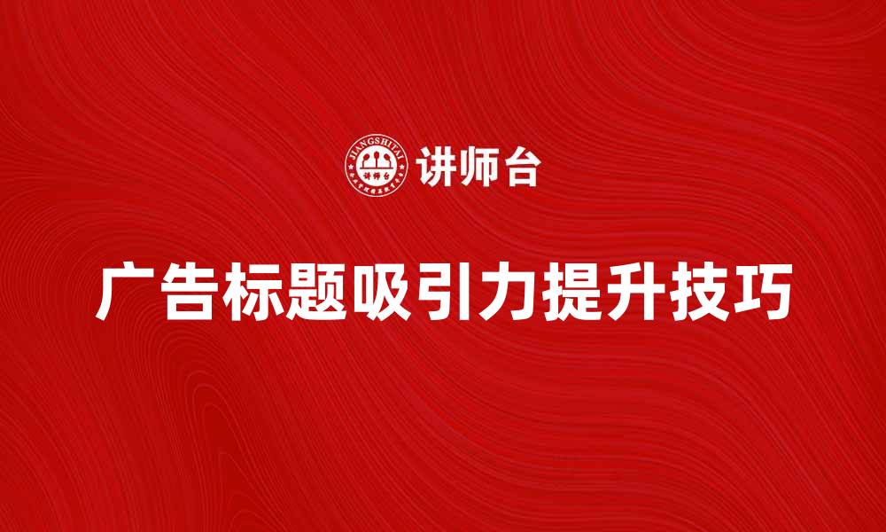 文章提升广告标题吸引力的五个技巧与实例分享的缩略图