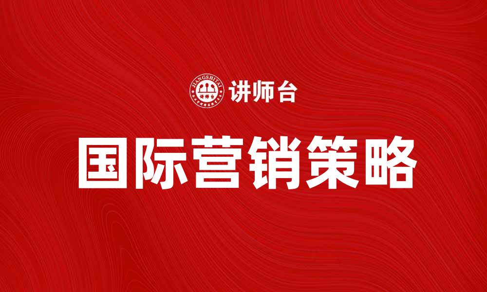 文章国际营销策略：提升品牌全球竞争力的有效方法的缩略图