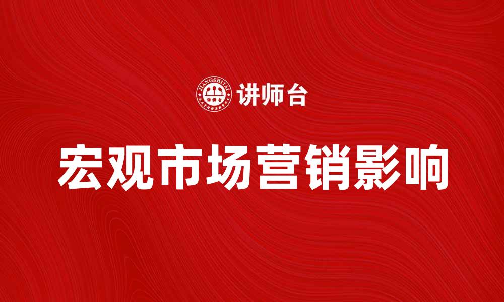 文章宏观市场营销对企业发展的重要影响解析的缩略图