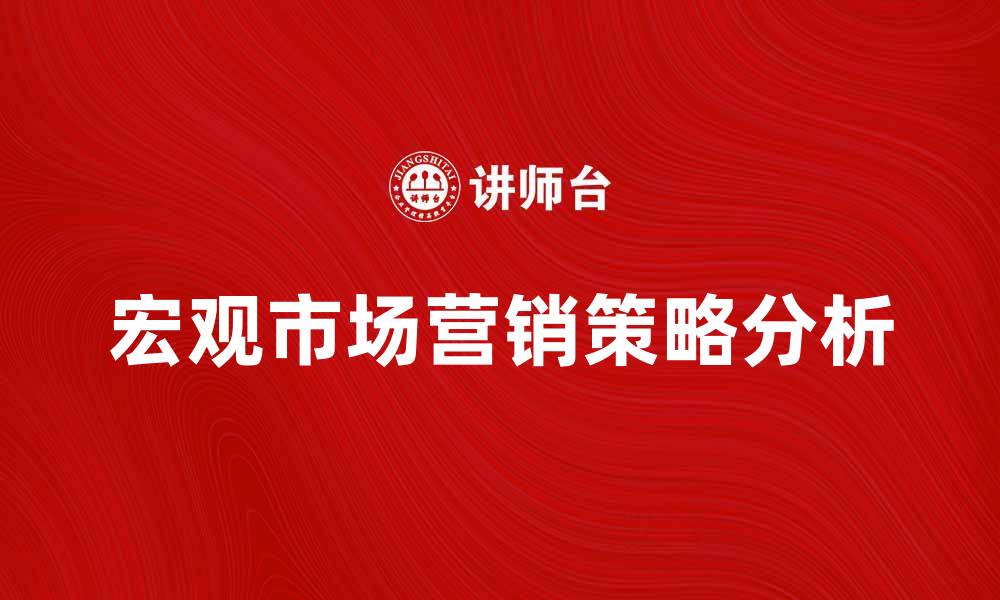 文章宏观市场营销的关键策略与实践分析的缩略图