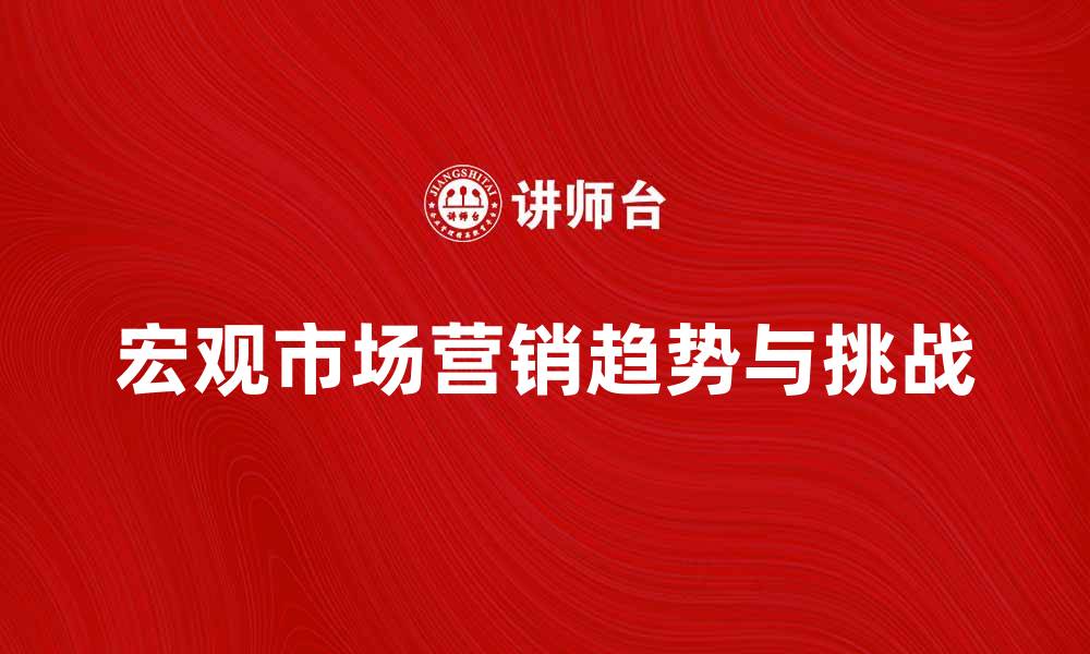 文章宏观市场营销的趋势与挑战分析的缩略图