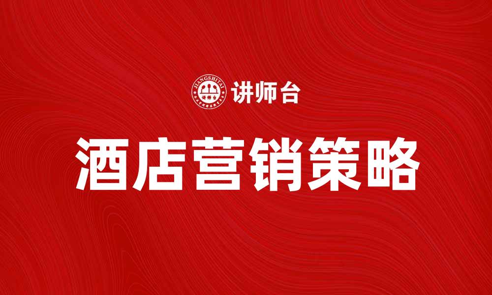 文章提升酒店营销效果的五大策略与技巧的缩略图