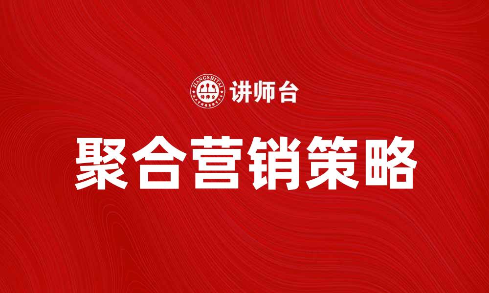 文章聚合营销助力企业提升品牌影响力与销售业绩的缩略图