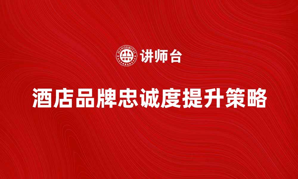 文章酒店品牌营销策略提升客户忠诚度的有效方法的缩略图
