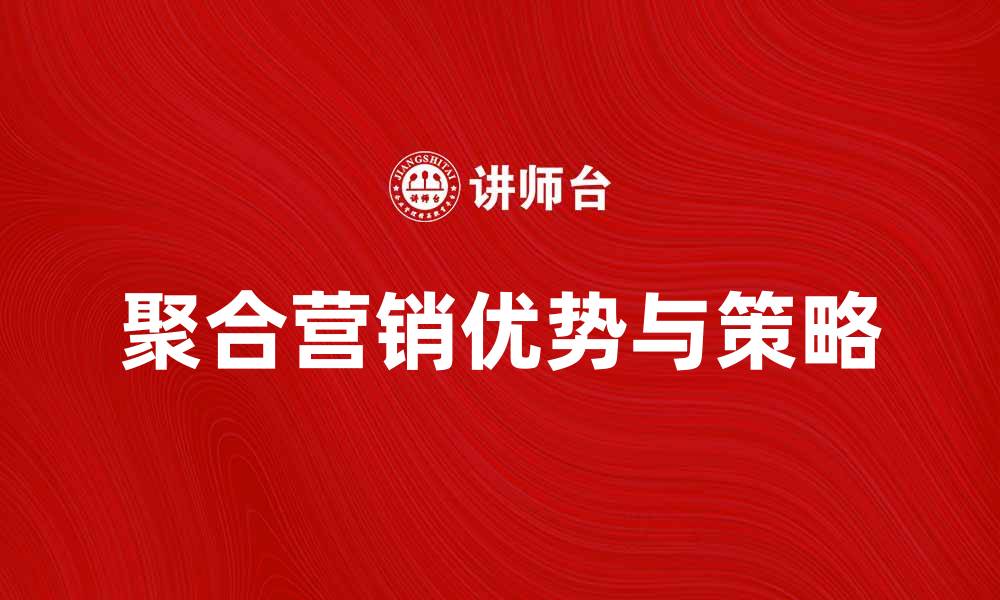 文章聚合营销的优势与实施策略全解析的缩略图