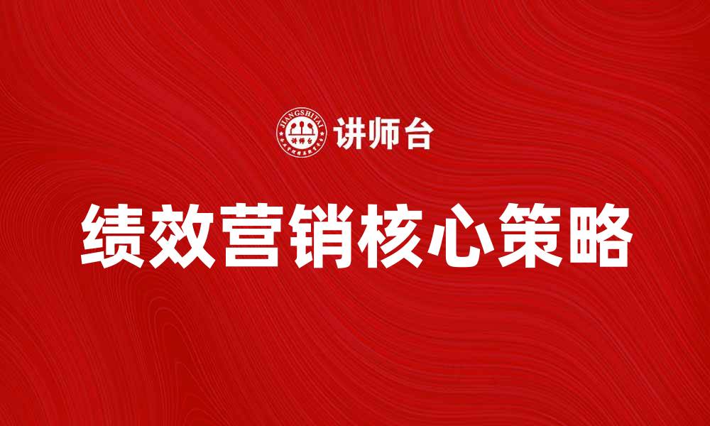 文章提升业绩的秘诀：深入解析绩效营销的核心策略的缩略图