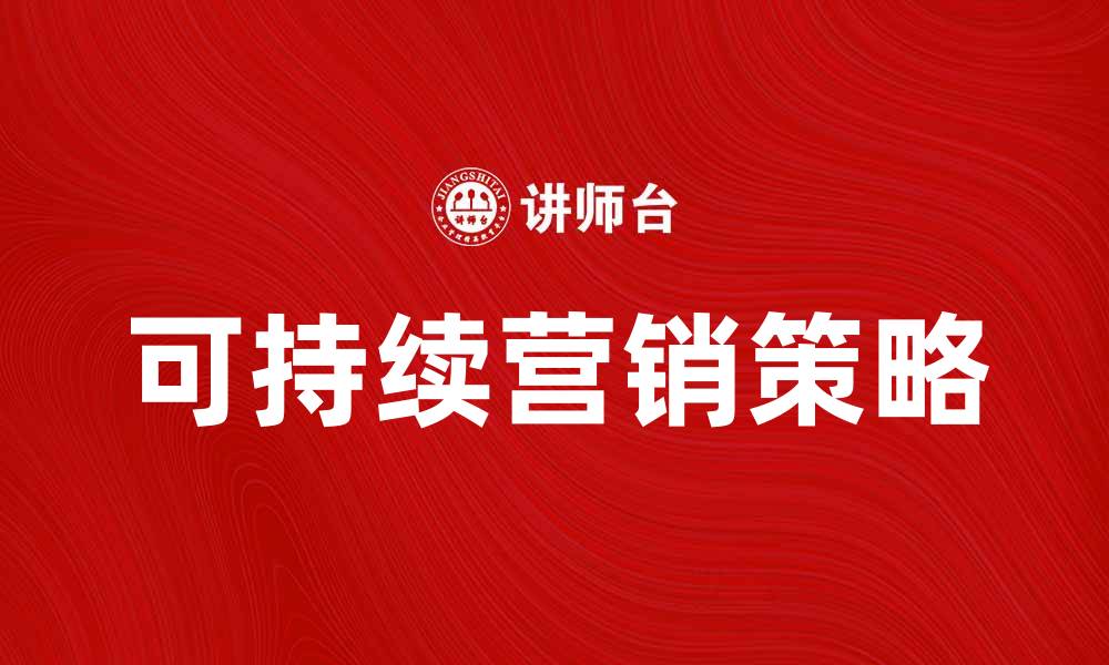 文章可持续营销：打造绿色品牌的关键策略的缩略图