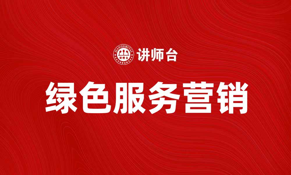 文章绿色服务营销助力企业可持续发展新策略的缩略图