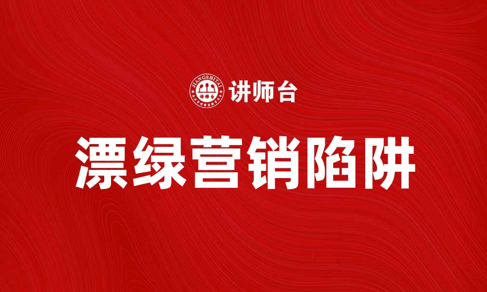 文章漂绿营销：如何避免企业绿色洗涤陷阱的缩略图