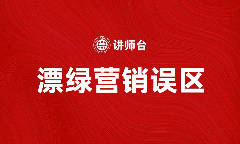 文章漂绿营销：如何避免企业可持续发展的误区的缩略图