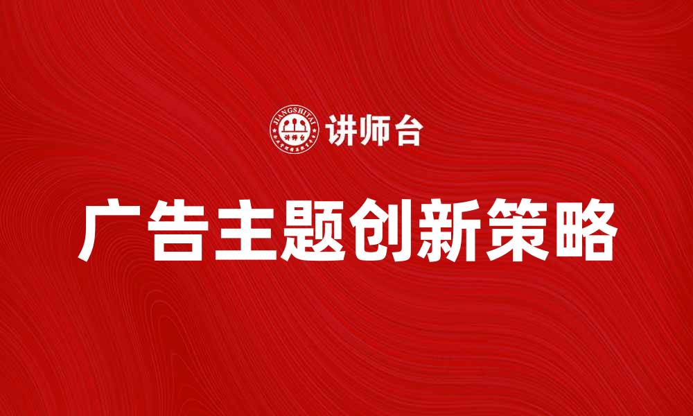 文章广告主题的创新策略与实施方法解析的缩略图