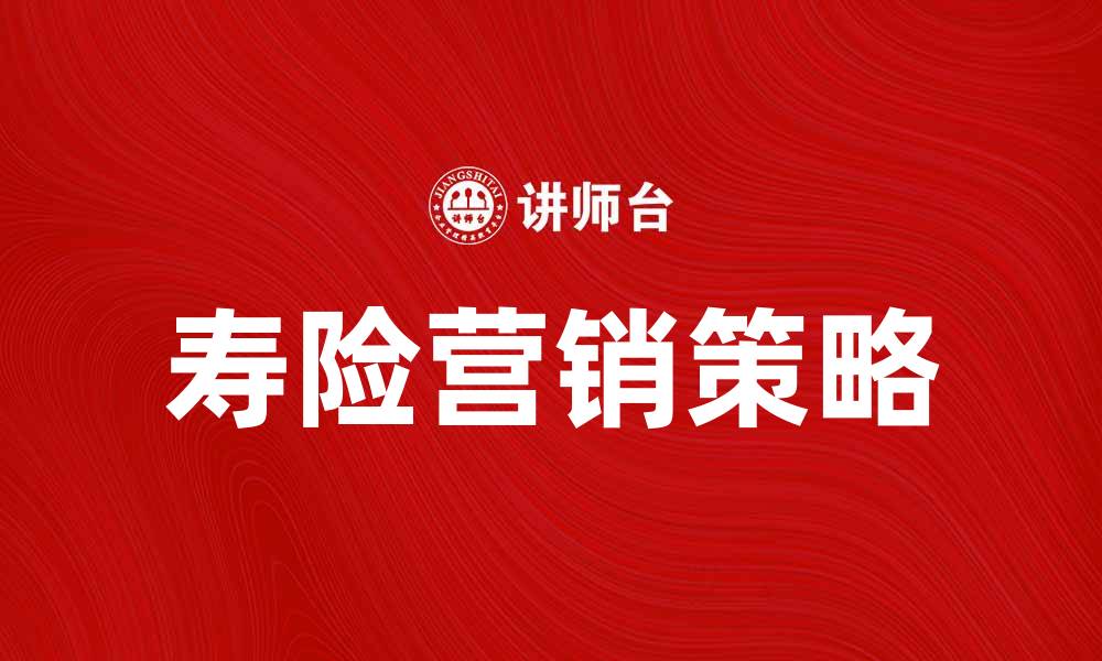 文章提升寿险营销效果的五大策略分享的缩略图