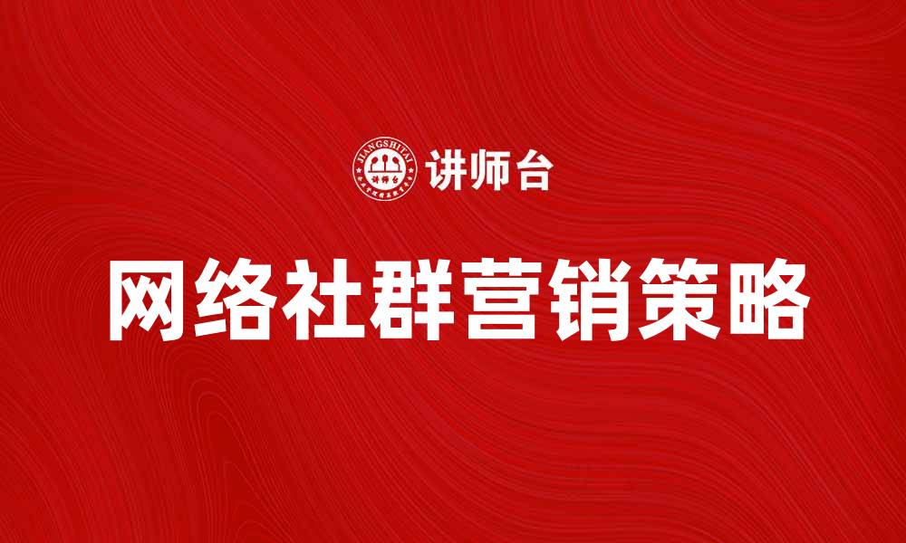 文章网络社群营销助力品牌快速成长的策略分享的缩略图