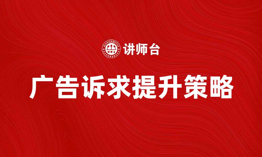 文章提升广告诉求的技巧与策略解析的缩略图
