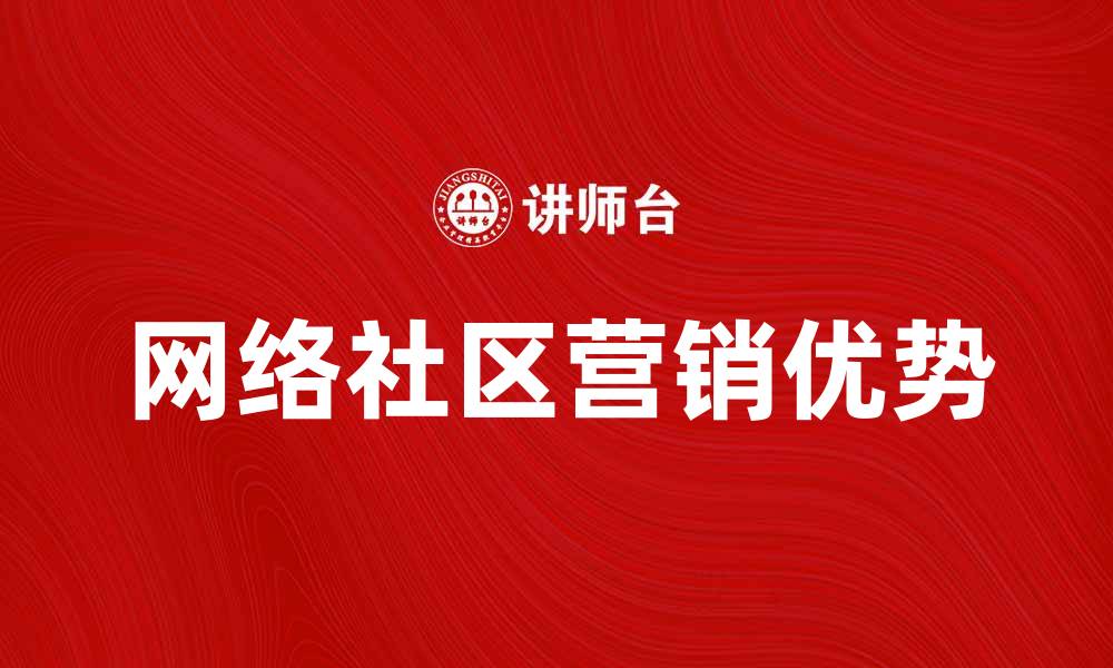 文章网络社区营销的优势与实用策略解析的缩略图