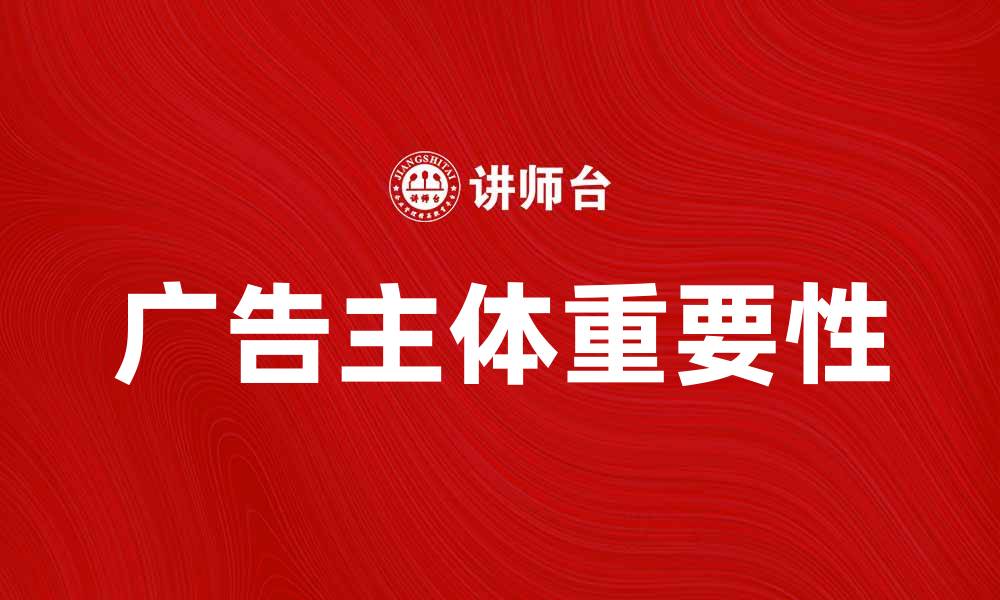 文章广告主体的重要性及其对品牌传播的影响的缩略图