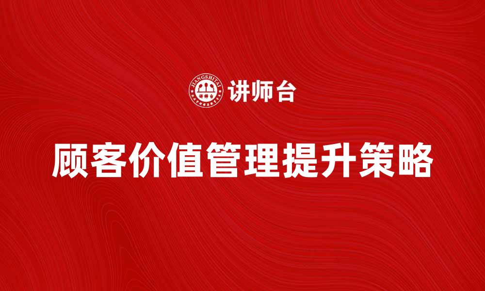 文章提升顾客价值管理的五大关键策略解析的缩略图