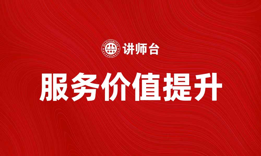 文章提升企业竞争力的关键：探讨服务价值的重要性的缩略图