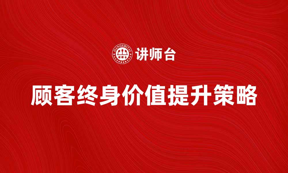 顾客终身价值提升策略