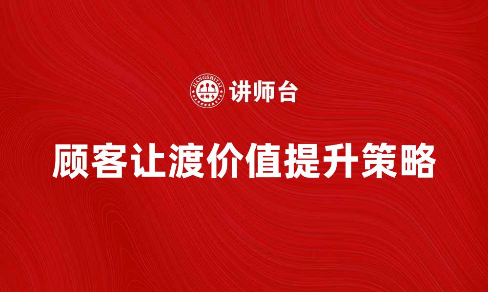 文章提升顾客让渡价值的关键策略与实践分析的缩略图