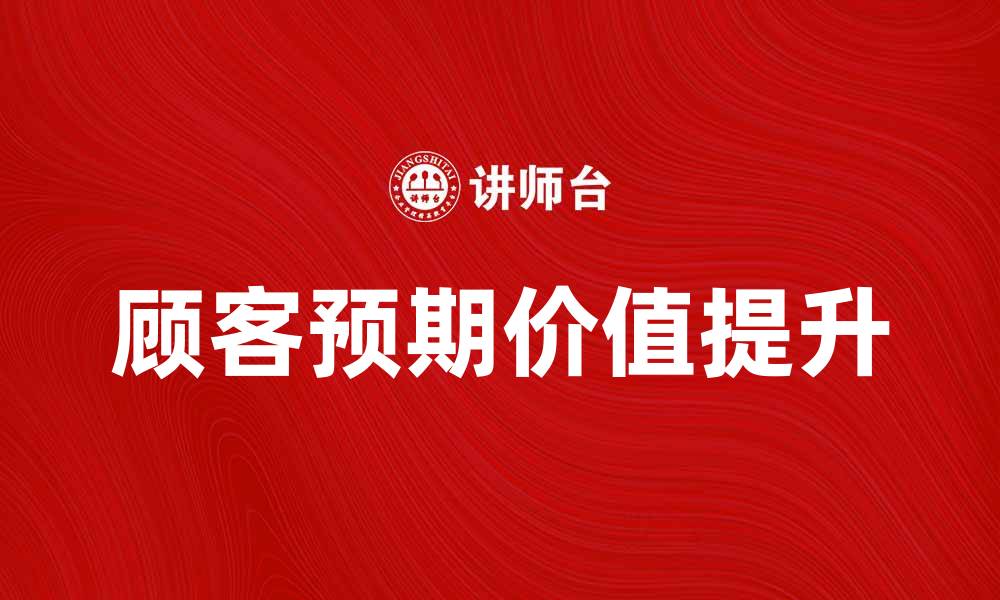 文章如何提升顾客预期价值实现销售增长的缩略图