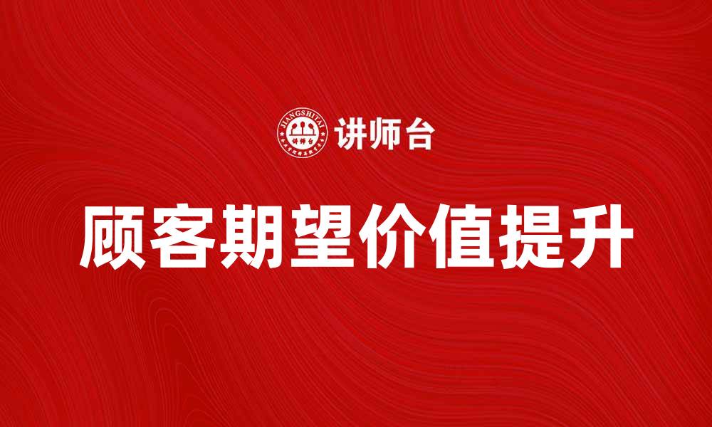 文章提升顾客期望价值，创造更高客户满意度的方法的缩略图