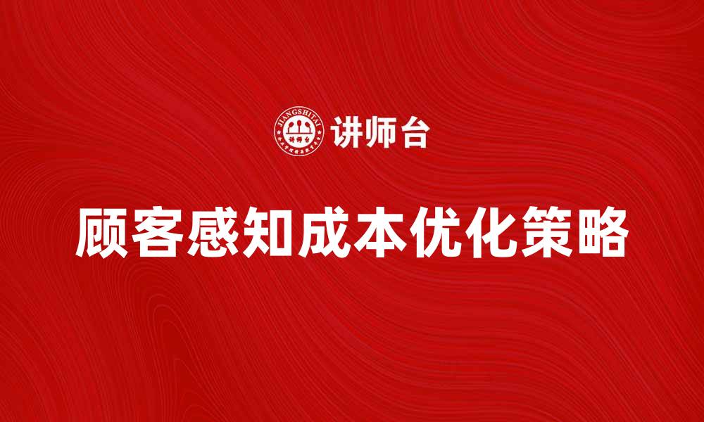 文章提升顾客感知成本，优化用户体验的关键策略的缩略图
