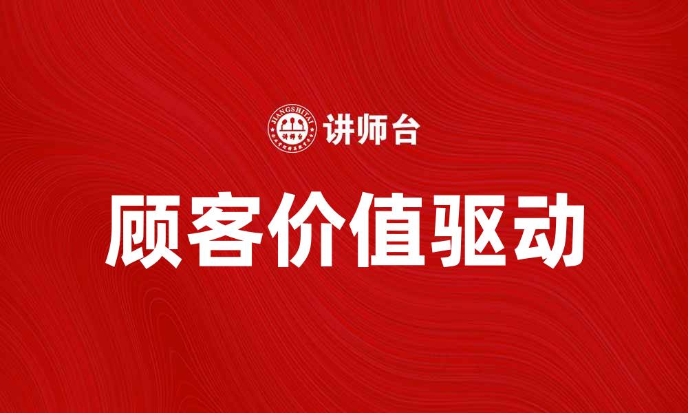 文章顾客价值驱动：提升企业竞争力的关键策略的缩略图