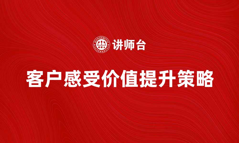 文章提升客户感受价值的关键策略与方法的缩略图