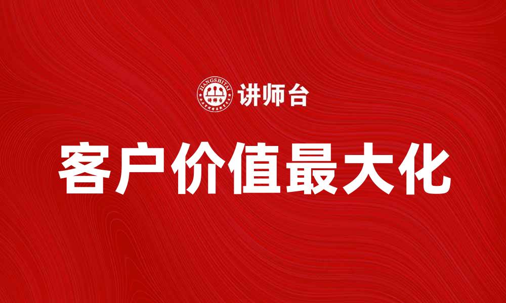 文章提升企业竞争力的秘诀：让客价值最大化的缩略图